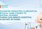 Advanced Pediatric and Neonatal Critical Care Comes to Central Mumbai: Sparsh Children’s Hospital Launches in Parel