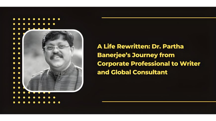 A Life Rewritten: Dr. Partha Banerjee’s Journey from Corporate Professional to Writer and Global Consultant
