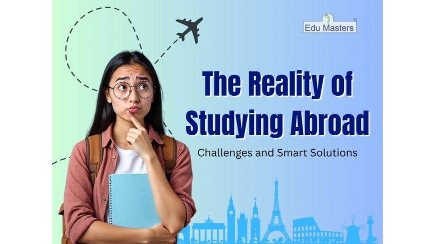 The Reality of Studying Abroad: Challenges and Smart Solutions