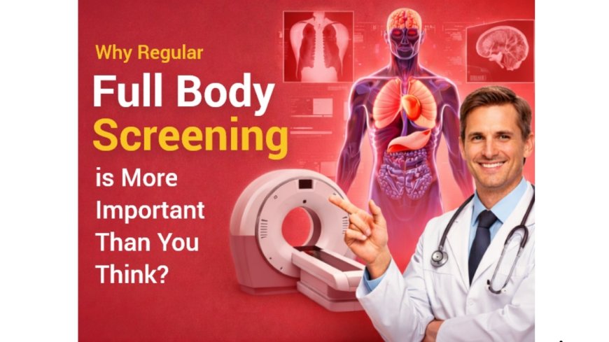 Why Regular Full Body Screening is More Important Than You Think?