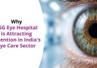 Why ASG Eye Hospital Is Attracting Attention in India’s Eye Care Sector